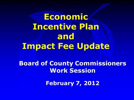Economic Incentive Plan and Impact Fee Update Board of County Commissioners Work Session February 7, 2012.