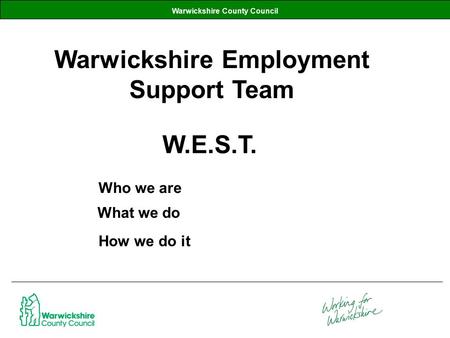 Warwickshire County Council Warwickshire Employment Support Team W.E.S.T. What we do Who we are How we do it.