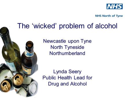 The ‘wicked’ problem of alcohol Newcastle upon Tyne North Tyneside Northumberland Lynda Seery Public Health Lead for Drug and Alcohol.