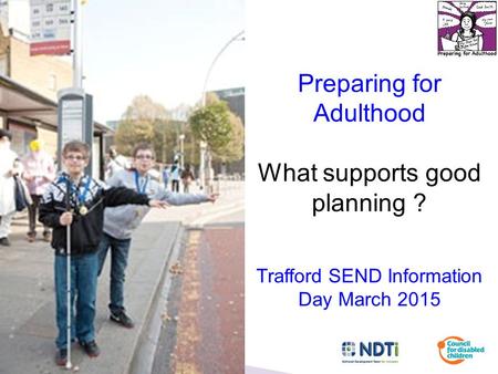 Preparing for Adulthood What supports good planning ? Trafford SEND Information Day March 2015.