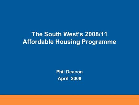 The South West’s 2008/11 Affordable Housing Programme Phil Deacon April 2008.