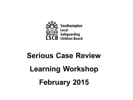 Serious Case Review Learning Workshop February 2015.