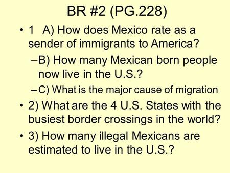 BR #2 (PG.228) 1A) How does Mexico rate as a sender of immigrants to America? –B) How many Mexican born people now live in the U.S.? –C) What is the major.