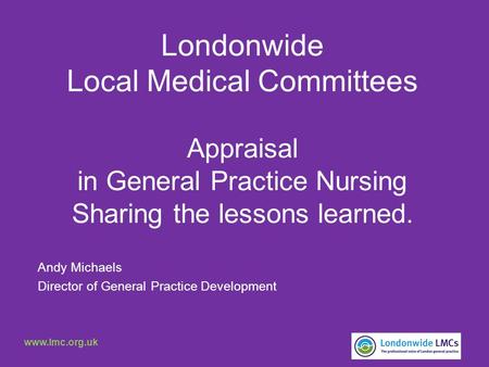 Londonwide Local Medical Committees Appraisal in General Practice Nursing Sharing the lessons learned. Andy Michaels Director of General Practice Development.