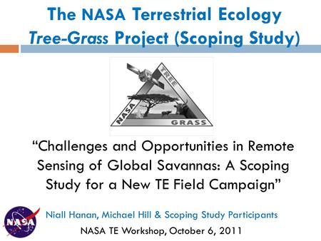 The NASA Terrestrial Ecology Tree-Grass Project (Scoping Study) Niall Hanan, Michael Hill & Scoping Study Participants NASA TE Workshop, October 6, 2011.