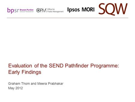 Evaluation of the SEND Pathfinder Programme: Early Findings Graham Thom and Meera Prabhakar May 2012.