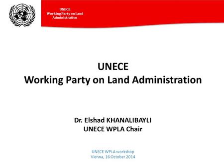 UNECE Working Party on Land Administration UNECE Working Party on Land Administration Dr. Elshad KHANALIBAYLI UNECE WPLA Chair UNECE WPLA workshop Vienna,