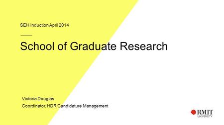 School of Graduate Research SEH Induction April 2014 Victoria Douglas Coordinator, HDR Candidature Management.
