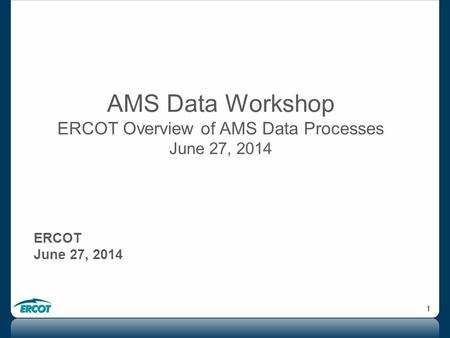1 AMS Data Workshop ERCOT Overview of AMS Data Processes June 27, 2014 ERCOT June 27, 2014.