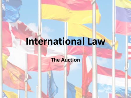 International Law The Auction. International Law? Does not exist in a formal justice system Differences: Creates binding rules – No parliament to pass.