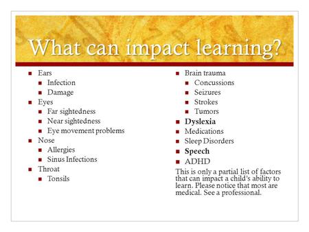 What can impact learning? Ears Infection Damage Eyes Far sightedness Near sightedness Eye movement problems Nose Allergies Sinus Infections Throat Tonsils.