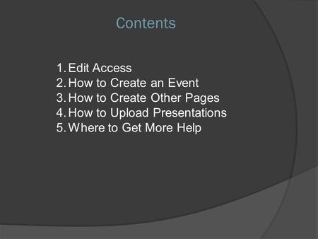 Contents 1.Edit Access 2.How to Create an Event 3.How to Create Other Pages 4.How to Upload Presentations 5.Where to Get More Help.
