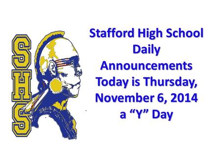 Stafford High School Daily Announcements Today is Thursday, November 6, 2014 a “Y” Day Stafford High School Daily Announcements Today is Thursday, November.