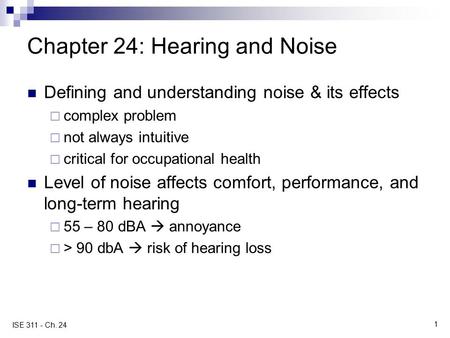 1 ISE 311 - Ch. 24 Chapter 24: Hearing and Noise Defining and understanding noise & its effects  complex problem  not always intuitive  critical for.