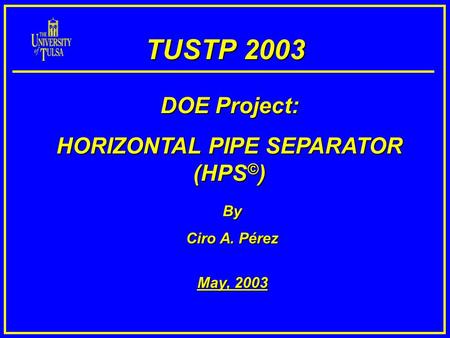 TUSTP 2003 By Ciro A. Pérez May, 2003 DOE Project: HORIZONTAL PIPE SEPARATOR (HPS © )