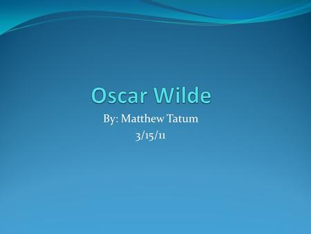 By: Matthew Tatum 3/15/11. The Beginning Oscar Wilde's rich and dramatic portrayals of the human condition came during the height of the prosperity that.