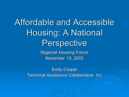 Affordable and Accessible Housing: A National Perspective Regional Housing Forum November 13, 2002 Emily Cooper Technical Assistance Collaborative, Inc.