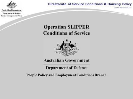 Directorate of Service Conditions & Housing Policy Correct as at 18 Nov 2011 Operation SLIPPER Conditions of Service People Policy and Employment Conditions.