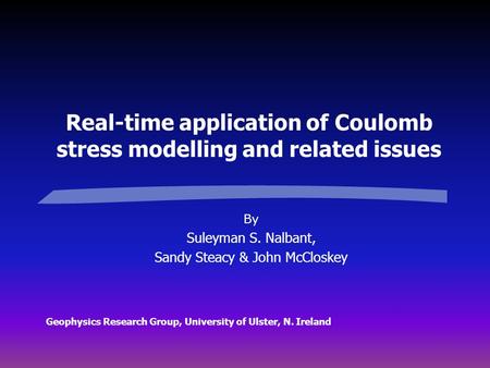 Real-time application of Coulomb stress modelling and related issues By Suleyman S. Nalbant, Sandy Steacy & John McCloskey Geophysics Research Group, University.