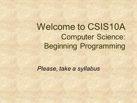 Welcome to CSIS10A Computer Science: Beginning Programming Please, take a syllabus.