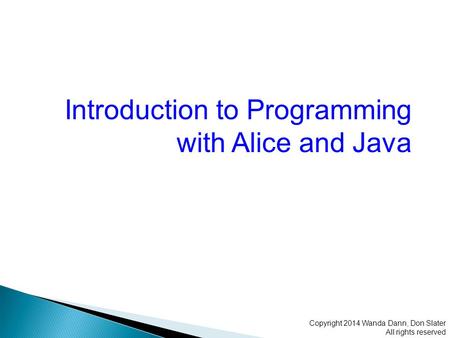 Introduction to Programming with Alice and Java Copyright 2014 Wanda Dann, Don Slater All rights reserved.