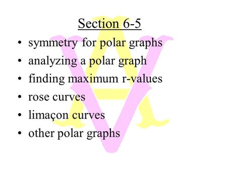 Section 6-5 symmetry for polar graphs analyzing a polar graph finding maximum r-values rose curves limaçon curves other polar graphs.