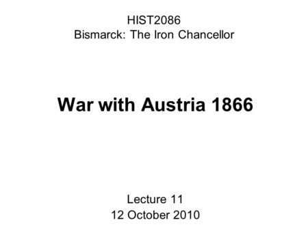 HIST2086 Bismarck: The Iron Chancellor War with Austria 1866 Lecture 11 12 October 2010.