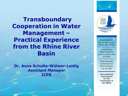 1 Dr. Anne Schulte-Wülwer-Leidig Assistant Manager ICPR International Commission for the Protection of the Rhine Transboundary Cooperation in Water Management.