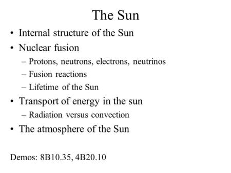 The Sun Internal structure of the Sun Nuclear fusion –Protons, neutrons, electrons, neutrinos –Fusion reactions –Lifetime of the Sun Transport of energy.