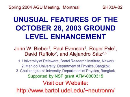 Spring 2004 AGU Meeting, Montreal SH33A-02 UNUSUAL FEATURES OF THE OCTOBER 28, 2003 GROUND LEVEL ENHANCEMENT John W. Bieber 1, Paul Evenson 1, Roger Pyle.