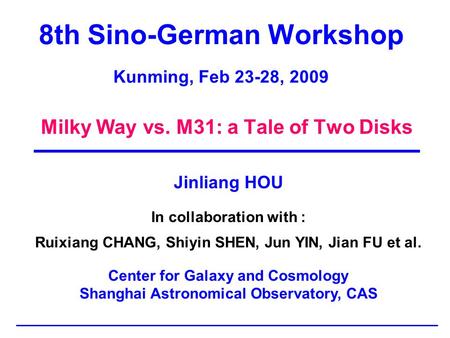 8th Sino-German Workshop Kunming, Feb 23-28, 2009 Milky Way vs. M31: a Tale of Two Disks Jinliang HOU In collaboration with : Ruixiang CHANG, Shiyin SHEN,