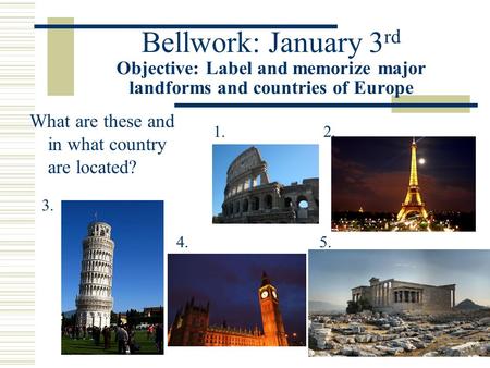 Bellwork: January 3 rd Objective: Label and memorize major landforms and countries of Europe What are these and in what country are located? 1.2. 3. 4.5.