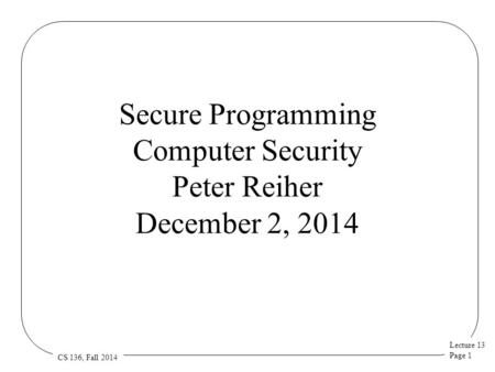Lecture 13 Page 1 CS 136, Fall 2014 Secure Programming Computer Security Peter Reiher December 2, 2014.