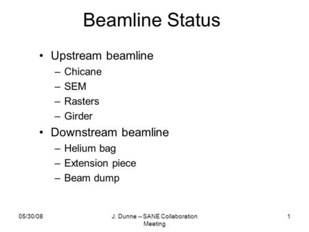 05/30/08J. Dunne -- SANE Collaboration Meeting 1 Beamline Status Upstream beamline –Chicane –SEM –Rasters –Girder Downstream beamline –Helium bag –Extension.
