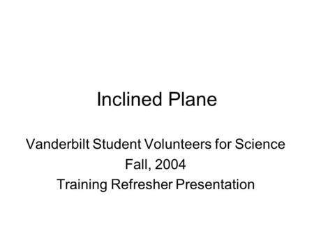 Inclined Plane Vanderbilt Student Volunteers for Science Fall, 2004 Training Refresher Presentation.