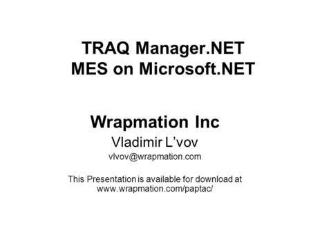 TRAQ Manager.NET MES on Microsoft.NET Wrapmation Inc Vladimir L’vov This Presentation is available for download at