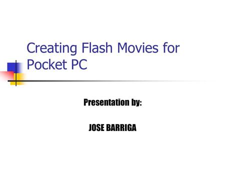 Creating Flash Movies for Pocket PC Presentation by: JOSE BARRIGA.