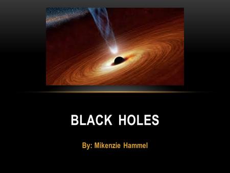 Black Holes By: Mikenzie Hammel.
