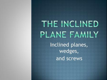 Inclined planes, wedges, and screws.  An inclined plane is the simplest of the simple machines because there are no moving parts.  A plane is a flat.