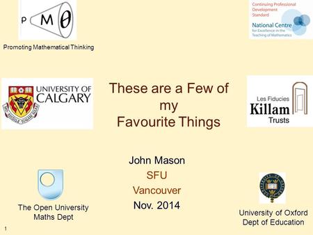1 These are a Few of my Favourite Things John Mason SFU Vancouver Nov. 2014 The Open University Maths Dept University of Oxford Dept of Education Promoting.