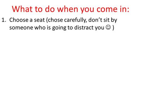 What to do when you come in: 1.Choose a seat (chose carefully, don’t sit by someone who is going to distract you )