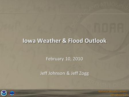 National Weather Service Des Moines, IA National Weather Service Des Moines, IA Iowa Weather & Flood Outlook February 10, 2010 Jeff Johnson & Jeff Zogg.