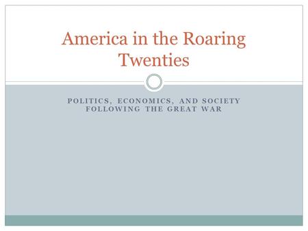 POLITICS, ECONOMICS, AND SOCIETY FOLLOWING THE GREAT WAR America in the Roaring Twenties.