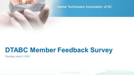 Powered by DTABC Member Feedback Survey Thursday, June 11, 2015 Dental Technicians Association of BC.