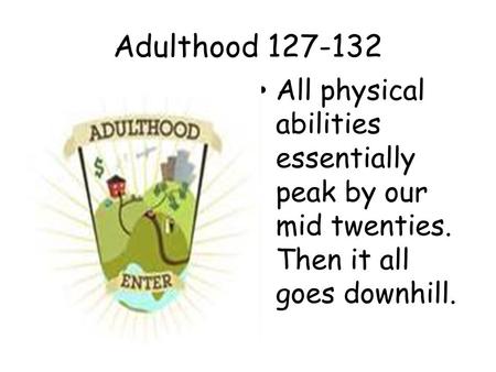 Adulthood 127-132 All physical abilities essentially peak by our mid twenties. Then it all goes downhill.