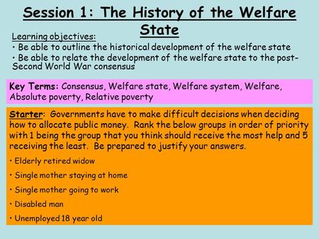 Session 1: The History of the Welfare State Learning objectives: Be able to outline the historical development of the welfare state Be able to relate the.