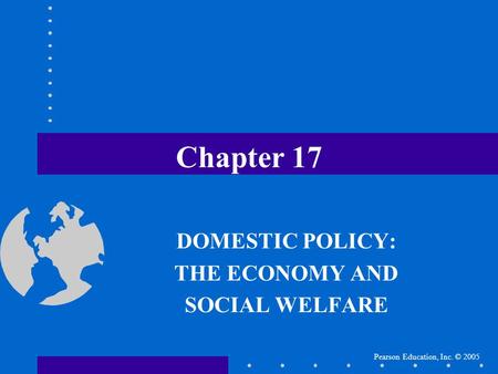 Pearson Education, Inc. © 2005 Chapter 17 DOMESTIC POLICY: THE ECONOMY AND SOCIAL WELFARE.