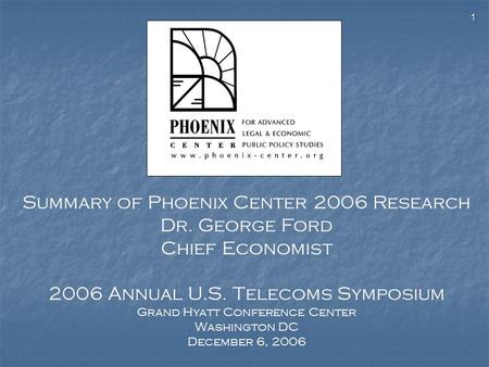 1 Summary of Phoenix Center 2006 Research Dr. George Ford Chief Economist 2006 Annual U.S. Telecoms Symposium Grand Hyatt Conference Center Washington.