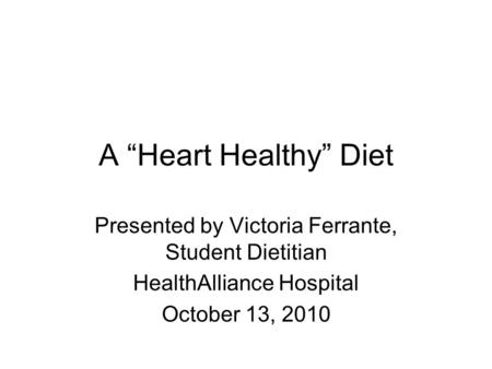A “Heart Healthy” Diet Presented by Victoria Ferrante, Student Dietitian HealthAlliance Hospital October 13, 2010.