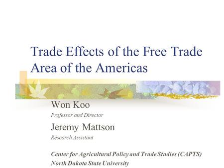 Trade Effects of the Free Trade Area of the Americas Won Koo Professor and Director Jeremy Mattson Research Assistant Center for Agricultural Policy and.